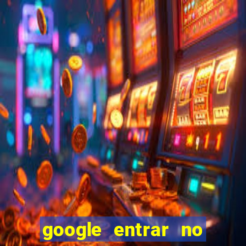 google entrar no jogo de c****